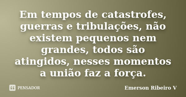 Em tempos de catastrofes, guerras e tribulações, não existem pequenos nem grandes, todos são atingidos, nesses momentos a união faz a força.... Frase de Emerson Ribeiro V.