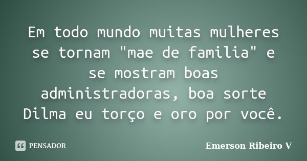 Em todo mundo muitas mulheres se tornam "mae de familia" e se mostram boas administradoras, boa sorte Dilma eu torço e oro por você.... Frase de Emerson Ribeiro V.