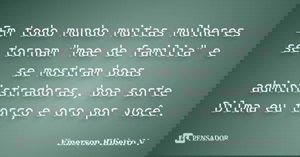 Em todo mundo muitas mulheres se tornam "mae de familia" e se mostram boas administradoras, boa sorte Dilma eu torço e oro por você.... Frase de Emerson Ribeiro V.