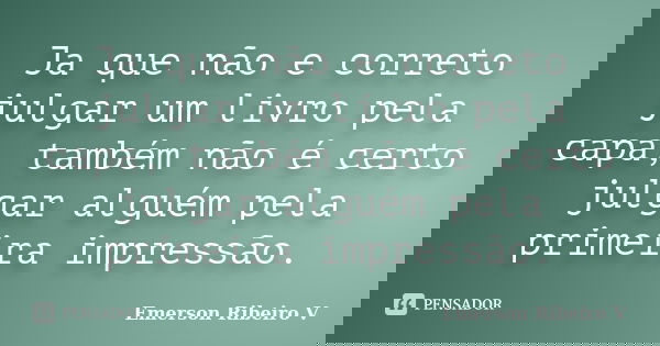 Ja que não e correto julgar um livro pela capa, também não é certo julgar alguém pela primeira impressão.... Frase de Emerson Ribeiro V.