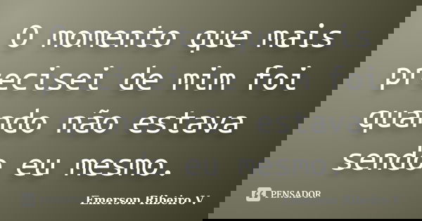 O momento que mais precisei de mim foi quando não estava sendo eu mesmo.... Frase de Emerson Ribeiro V.