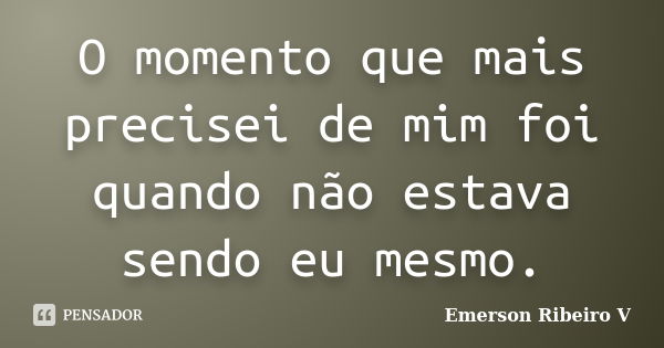 O momento que mais precisei de mim foi quando não estava sendo eu mesmo.... Frase de Emerson Ribeiro V.