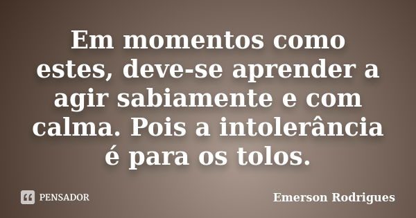 Em momentos como estes, deve-se aprender a agir sabiamente e com calma. Pois a intolerância é para os tolos.... Frase de Emerson Rodrigues.