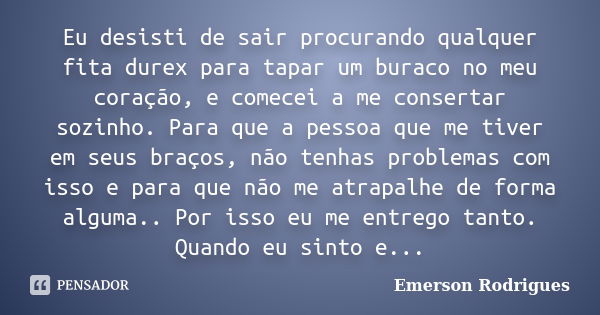 Eu desisti de sair procurando qualquer fita durex para tapar um buraco no meu coração, e comecei a me consertar sozinho. Para que a pessoa que me tiver em seus ... Frase de Emerson Rodrigues.