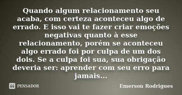 Quando algum relacionamento seu acaba, com certeza aconteceu algo de errado. E isso vai te fazer criar emoções negativas quanto à esse relacionamento, porém se ... Frase de Emerson Rodrigues.