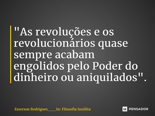 ⁠"As revoluções e os revolucionários quase sempre acabam engolidos pelo Poder do dinheiro ou aniquilados".... Frase de Emerson Rodrigues___In: Filosofia Insólita.