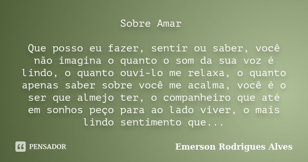 Sobre Amar Que posso eu fazer, sentir ou saber, você não imagina o quanto o som da sua voz é lindo, o quanto ouvi-lo me relaxa, o quanto apenas saber sobre você... Frase de Emerson Rodrigues Alves.