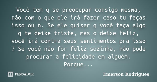 Você tem q se preocupar consigo mesma, não com o que ele irá fazer caso tu faças isso ou n. Se ele quiser q você faça algo q te deixe triste, mas o deixe feliz,... Frase de Emerson Rodrigues.