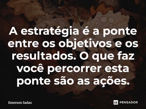 A estratégia é a ponte entre os objetivos e os resultados.⁠ O que faz você percorrer esta ponte são as ações.... Frase de Emerson Sadao.