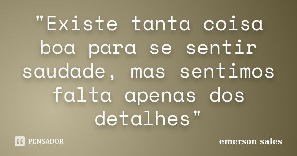 "Existe tanta coisa boa para se sentir saudade, mas sentimos falta apenas dos detalhes"... Frase de Emerson Sales.