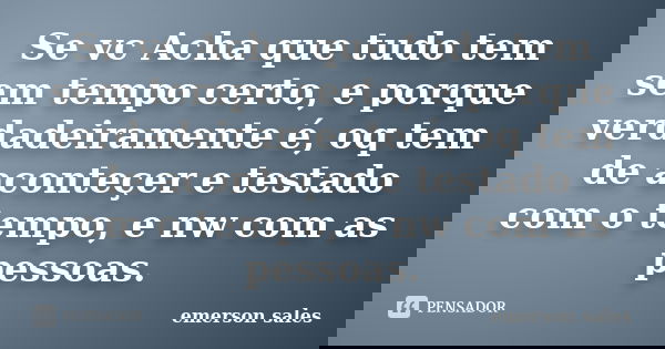 Se vc Acha que tudo tem sem tempo certo, e porque verdadeiramente é, oq tem de aconteçer e testado com o tempo, e nw com as pessoas.... Frase de Emerson Sales.
