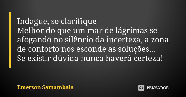 Indague, se clarifique Melhor do que um mar de lágrimas se afogando no silêncio da incerteza, a zona de conforto nos esconde as soluções... Se existir dúvida nu... Frase de Emerson Samambaia.