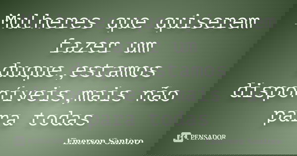 Mulheres que quiserem fazer um duque,estamos disponíveis,mais não para todas... Frase de Emerson Santoro.