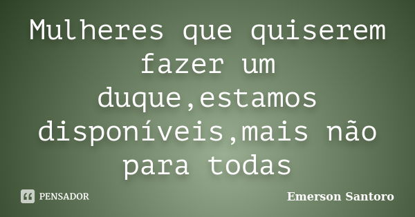 Mulheres que quiserem fazer um duque,estamos disponíveis,mais não para todas... Frase de Emerson Santoro.