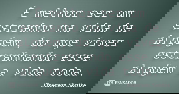 É melhor ser um estranho na vida de alguém, do que viver estranhando esse alguém a vida toda.... Frase de Emerson Santos.