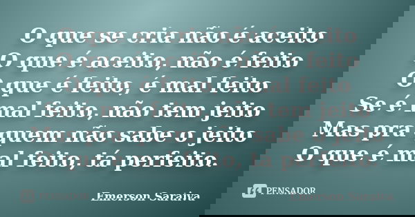 O que se cria não é aceito O que é aceito, não é feito O que é feito, é mal feito Se é mal feito, não tem jeito Mas pra quem não sabe o jeito O que é mal feito,... Frase de Emerson Saraiva.