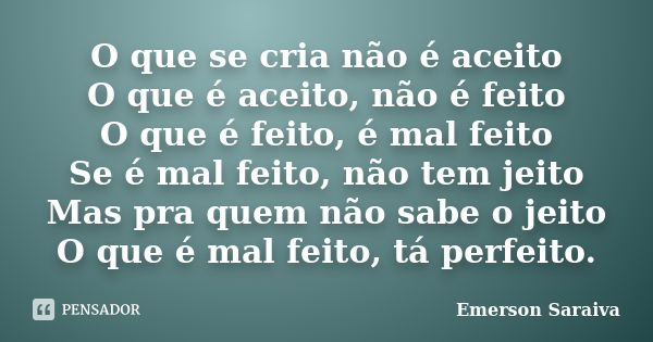 O que se cria não é aceito O que é aceito, não é feito O que é feito, é mal feito Se é mal feito, não tem jeito Mas pra quem não sabe o jeito O que é mal feito,... Frase de Emerson Saraiva.