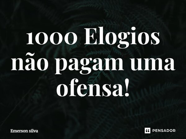 ⁠1000 Elogios não pagam uma ofensa!... Frase de Emerson Silva.