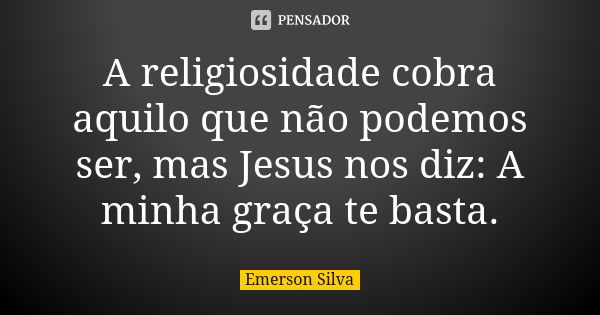 A religiosidade cobra aquilo que não podemos ser, mas Jesus nos diz: A minha graça te basta.... Frase de EMERSON SILVA.