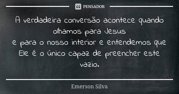 A verdadeira conversão acontece quando olhamos para Jesus e para o nosso interior e entendemos que Ele é o único capaz de preencher este vazio.... Frase de EMERSON SILVA.