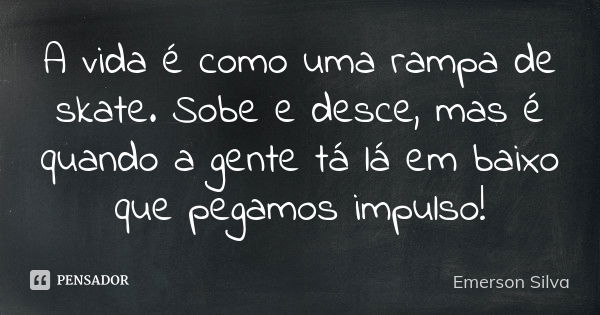 A vida é como uma rampa de skate. Sobe e desce, mas é quando a gente tá lá em baixo que pegamos impulso!... Frase de Émerson Silva.