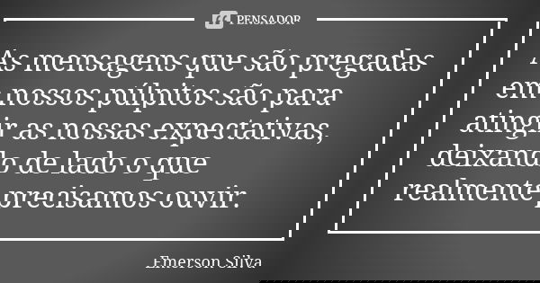 As mensagens que são pregadas em nossos púlpitos são para atingir as nossas expectativas, deixando de lado o que realmente precisamos ouvir.... Frase de EMERSON SILVA.