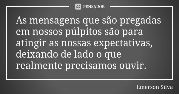 As mensagens que são pregadas em nossos púlpitos são para atingir as nossas expectativas, deixando de lado o que realmente precisamos ouvir.... Frase de EMERSON SILVA.