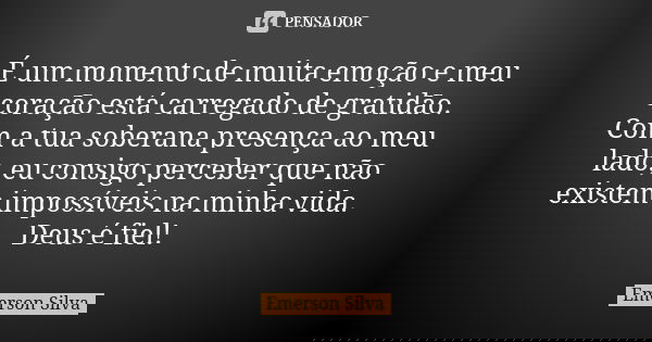 É um momento de muita emoção e meu coração está carregado de gratidão. Com a tua soberana presença ao meu lado, eu consigo perceber que não existem impossíveis ... Frase de EMERSON SILVA.