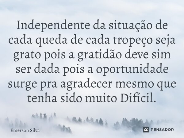 Independente da situação de cada queda de cada tropeço seja grato pois a gratidão deve sim ser dada pois a oportunidade surge pra agradecer mesmo que tenha sido... Frase de Emerson Silva.