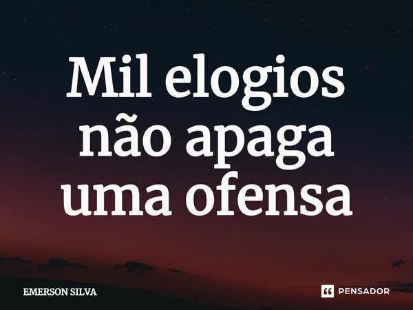 ⁠Mil elogios não apaga uma ofensa... Frase de Emerson Silva.