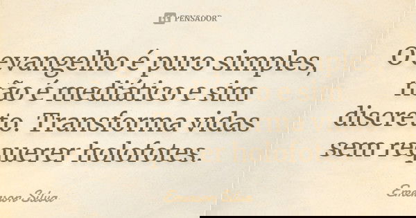 O evangelho é puro simples, não é mediático e sim discreto. Transforma vidas sem requerer holofotes.... Frase de EMERSON SILVA.