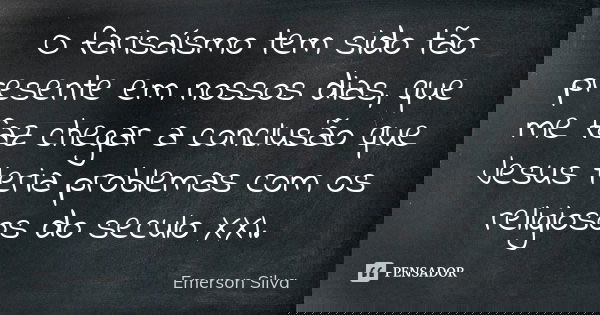O farisaísmo tem sido tão presente em nossos dias, que me faz chegar a conclusão que Jesus teria problemas com os religiosos do seculo XXI.... Frase de EMERSON SILVA.