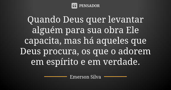 Quando Deus quer levantar alguém para sua obra Ele capacita, mas há aqueles que Deus procura, os que o adorem em espírito e em verdade.... Frase de EMERSON SILVA.