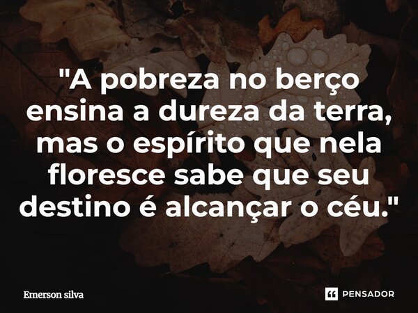 ⁠"A pobreza no berço ensina a dureza da terra, mas o espírito que nela floresce sabe que seu destino é alcançar o céu."... Frase de Emerson Silva.