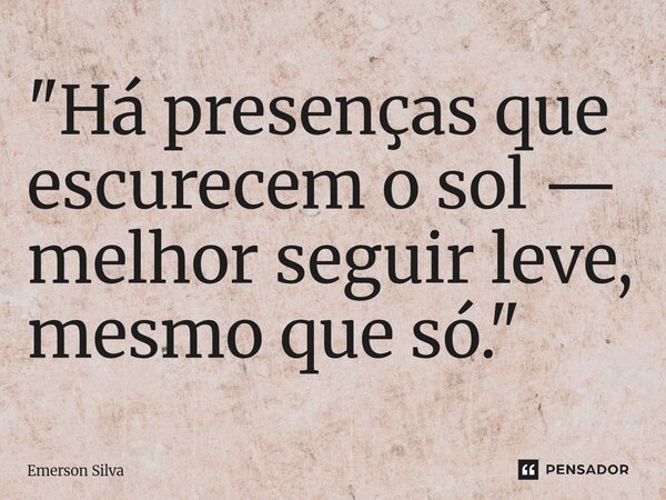 ⁠"Há presenças que escurecem o sol — melhor seguir leve, mesmo que só."... Frase de Emerson Silva.