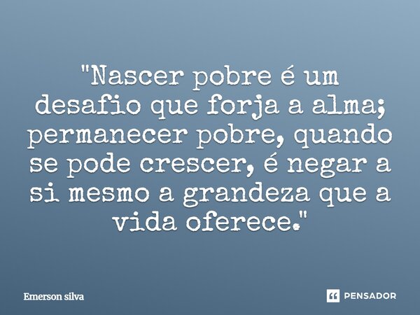 ⁠"Nascer pobre é um desafio que forja a alma; permanecer pobre, quando se pode crescer, é negar a si mesmo a grandeza que a vida oferece."... Frase de Emerson Silva.