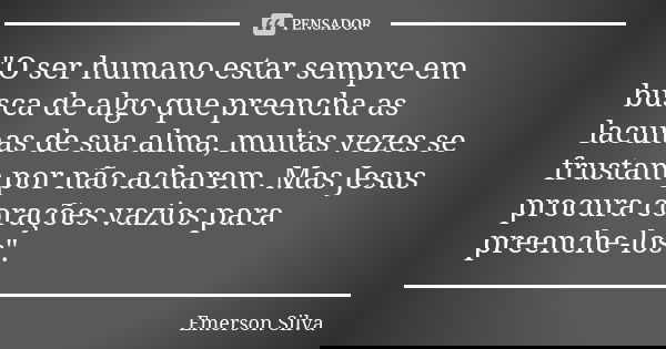 "O ser humano estar sempre em busca de algo que preencha as lacunas de sua alma, muitas vezes se frustam por não acharem. Mas Jesus procura corações vazios... Frase de EMERSON SILVA.