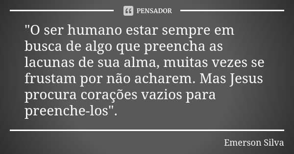 "O ser humano estar sempre em busca de algo que preencha as lacunas de sua alma, muitas vezes se frustam por não acharem. Mas Jesus procura corações vazios... Frase de EMERSON SILVA.