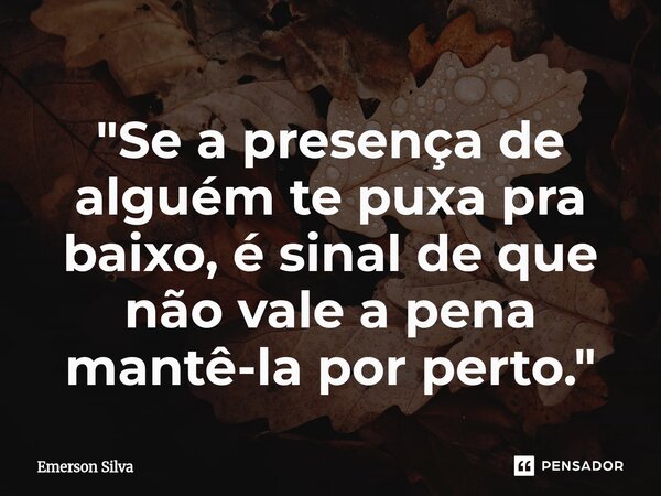 ⁠"Se a presença de alguém te puxa pra baixo, é sinal de que não vale a pena mantê-la por perto."... Frase de Emerson Silva.