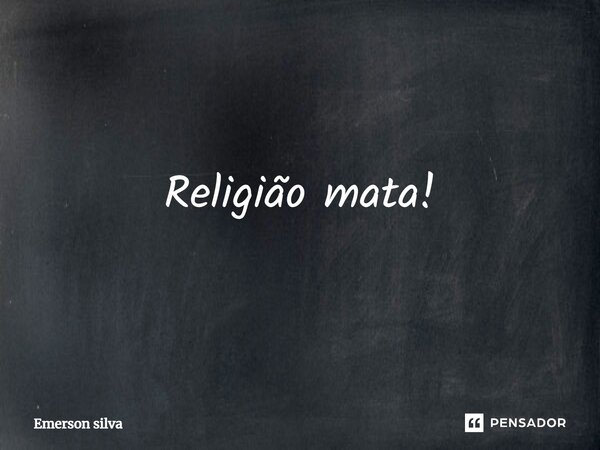 ⁠Religião mata!... Frase de Emerson Silva.