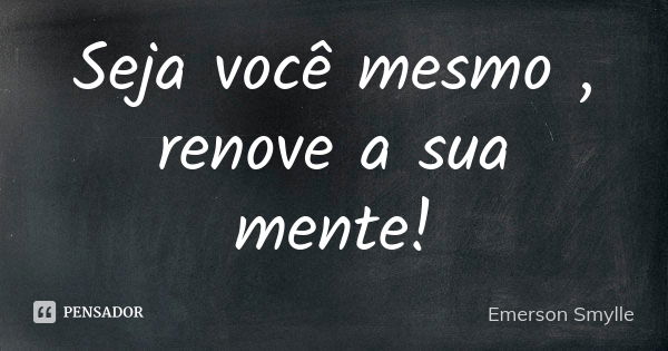 Seja você mesmo , renove a sua mente!... Frase de Emerson Smylle.