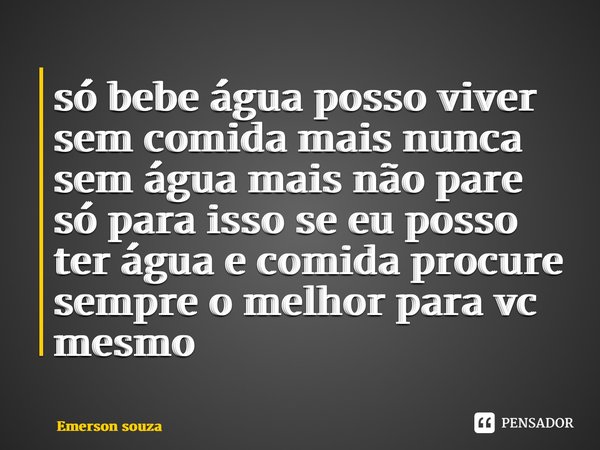 ⁠só bebe água posso viver sem comida mais nunca sem água mais não pare só para isso se eu posso ter água e comida procure sempre o melhor para vc mesmo... Frase de Emerson souza.