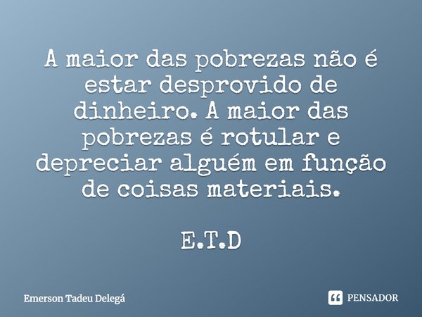 ⁠A maior das pobrezas não é estar desprovido de dinheiro. A maior das pobrezas é rotular e depreciar alguém em função de coisas materiais. E.T.D... Frase de Emerson Tadeu Delegá.