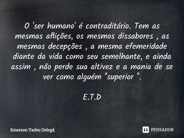 ⁠O 'ser humano' é contraditório. Tem as mesmas aflições, os mesmos dissabores , as mesmas decepções , a mesma efemeridade diante da vida como seu semelhante, e ... Frase de Emerson Tadeu Delegá.