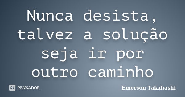 Nunca desista, talvez a solução seja ir por outro caminho... Frase de Emerson Takahashi.