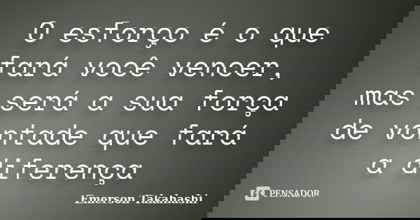 O esforço é o que fará você vencer, mas será a sua força de vontade que fará a diferença... Frase de Emerson Takahashi.