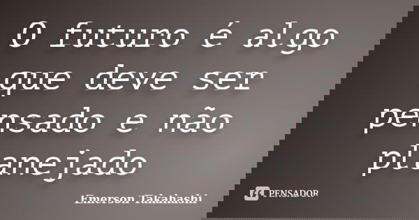 O futuro é algo que deve ser pensado e não planejado... Frase de Emerson Takahashi.