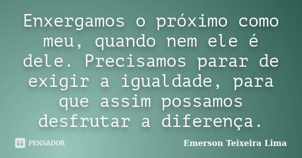 Enxergamos o próximo como meu, quando nem ele é dele. Precisamos parar de exigir a igualdade, para que assim possamos desfrutar a diferença.... Frase de Emerson Teixeira Lima.