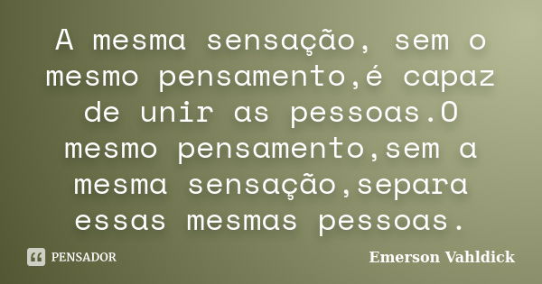 A mesma sensação, sem o mesmo pensamento,é capaz de unir as pessoas.O mesmo pensamento,sem a mesma sensação,separa essas mesmas pessoas.... Frase de Emerson Vahldick.