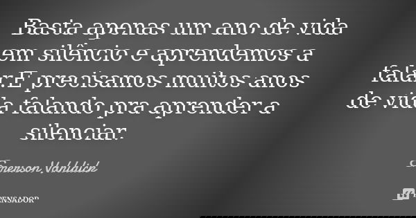 Basta apenas um ano de vida em silêncio e aprendemos a falar.E precisamos muitos anos de vida falando pra aprender a silenciar.... Frase de Emerson vahldick.